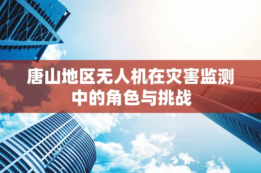 唐山地区无人机在灾害监测中的角色与挑战
