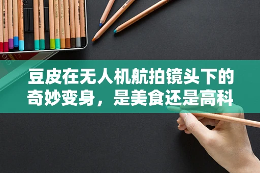 豆皮在无人机航拍镜头下的奇妙变身，是美食还是高科技的秘密武器？