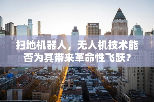 扫地机器人，无人机技术能否为其带来革命性飞跃？