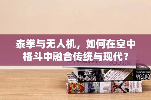 泰拳与无人机，如何在空中格斗中融合传统与现代？