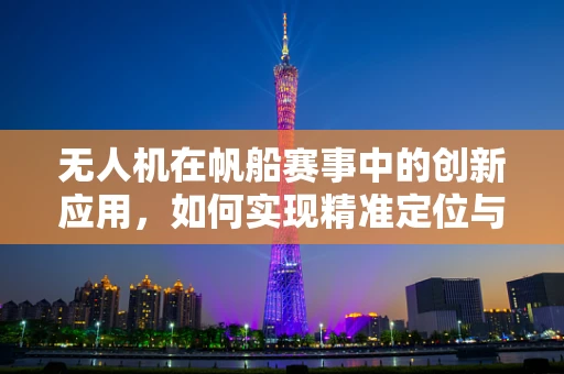 无人机在帆船赛事中的创新应用，如何实现精准定位与安全护航？