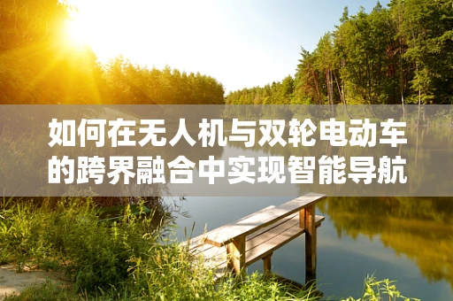 如何在无人机与双轮电动车的跨界融合中实现智能导航？