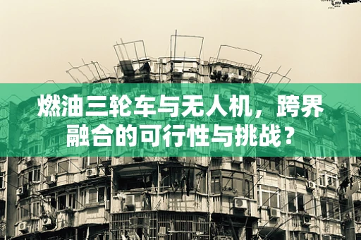 燃油三轮车与无人机，跨界融合的可行性与挑战？