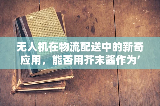 无人机在物流配送中的新奇应用，能否用芥末酱作为‘导航灯塔’？