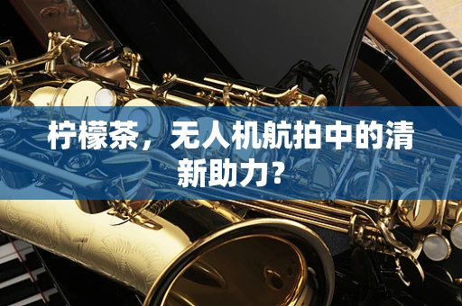柠檬茶，无人机航拍中的清新助力？