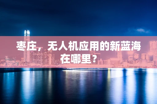 枣庄，无人机应用的新蓝海在哪里？