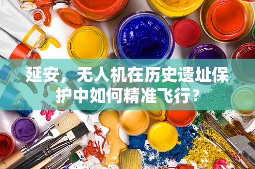 延安，无人机在历史遗址保护中如何精准飞行？