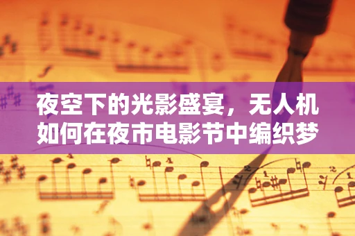 夜空下的光影盛宴，无人机如何在夜市电影节中编织梦幻场景？