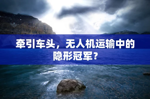 牵引车头，无人机运输中的隐形冠军？