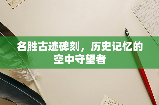 名胜古迹碑刻，历史记忆的空中守望者