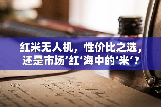 红米无人机，性价比之选，还是市场‘红’海中的‘米’？