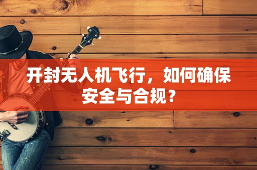 开封无人机飞行，如何确保安全与合规？