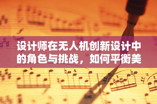 设计师在无人机创新设计中的角色与挑战，如何平衡美学与功能？