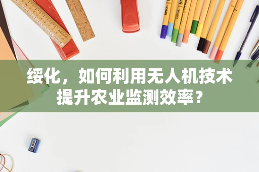 绥化，如何利用无人机技术提升农业监测效率？
