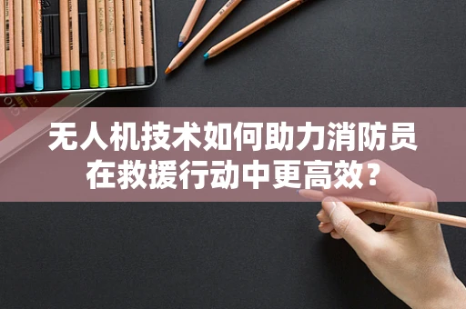 无人机技术如何助力消防员在救援行动中更高效？