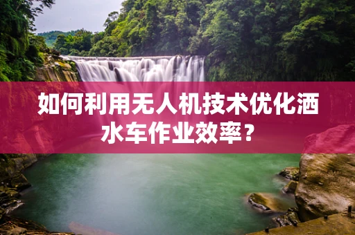 如何利用无人机技术优化洒水车作业效率？