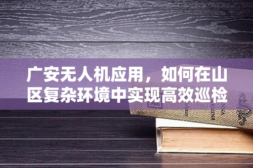 广安无人机应用，如何在山区复杂环境中实现高效巡检？