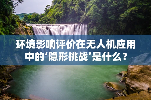 环境影响评价在无人机应用中的‘隐形挑战’是什么？