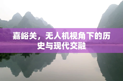 嘉峪关，无人机视角下的历史与现代交融