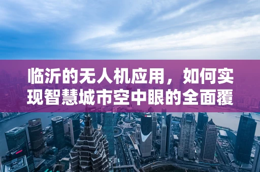 临沂的无人机应用，如何实现智慧城市空中眼的全面覆盖？