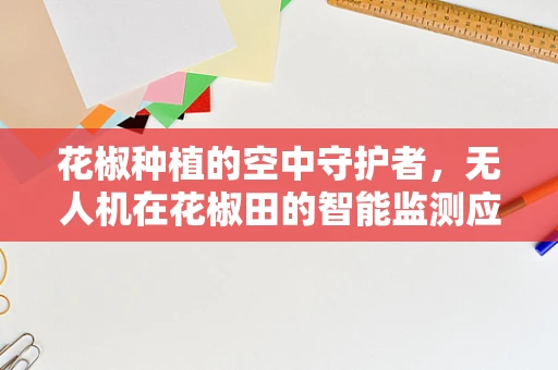 花椒种植的空中守护者，无人机在花椒田的智能监测应用