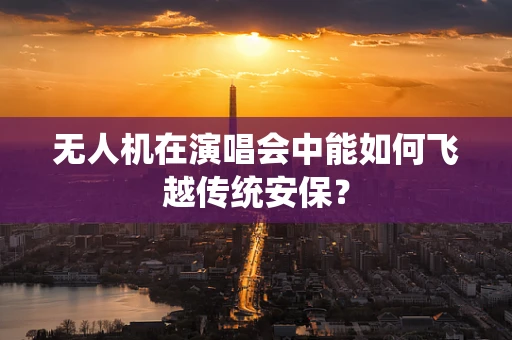 无人机在演唱会中能如何飞越传统安保？