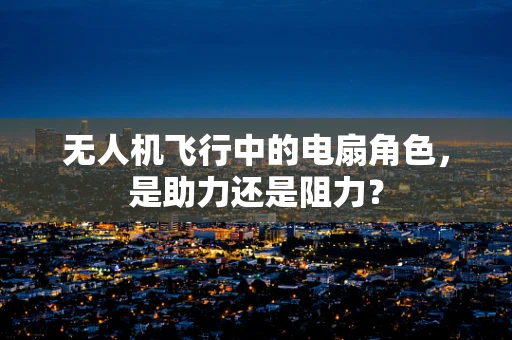 无人机飞行中的电扇角色，是助力还是阻力？