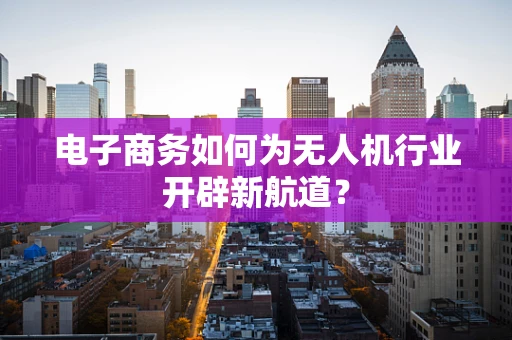 电子商务如何为无人机行业开辟新航道？