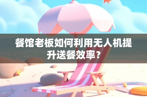 餐馆老板如何利用无人机提升送餐效率？
