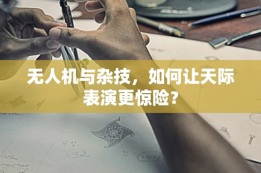 无人机与杂技，如何让天际表演更惊险？