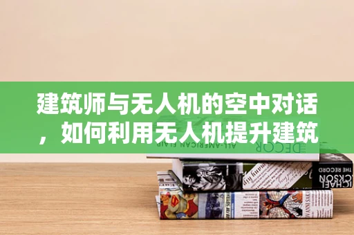 建筑师与无人机的空中对话，如何利用无人机提升建筑设计效率？