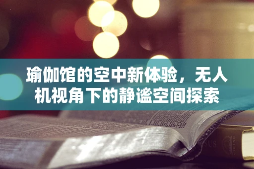 瑜伽馆的空中新体验，无人机视角下的静谧空间探索
