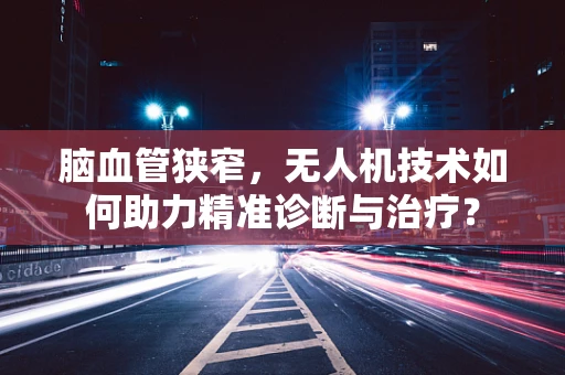 脑血管狭窄，无人机技术如何助力精准诊断与治疗？