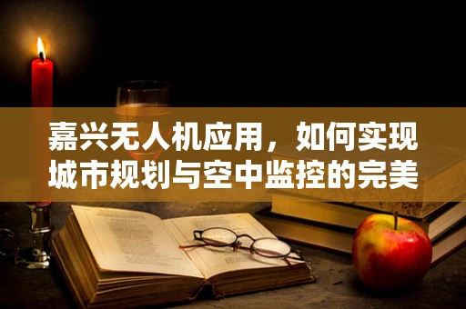 嘉兴无人机应用，如何实现城市规划与空中监控的完美融合？