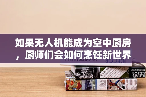 如果无人机能成为空中厨房，厨师们会如何烹饪新世界？