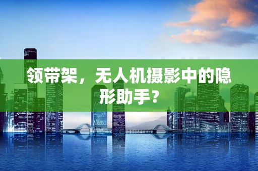 领带架，无人机摄影中的隐形助手？