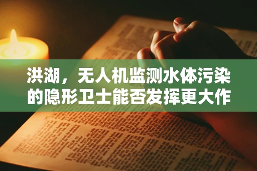洪湖，无人机监测水体污染的隐形卫士能否发挥更大作用？