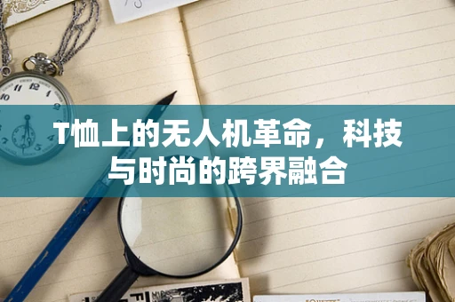 T恤上的无人机革命，科技与时尚的跨界融合