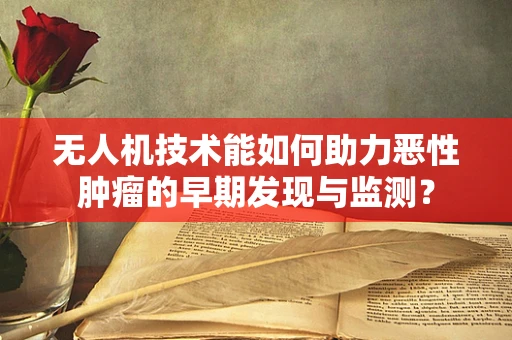 无人机技术能如何助力恶性肿瘤的早期发现与监测？