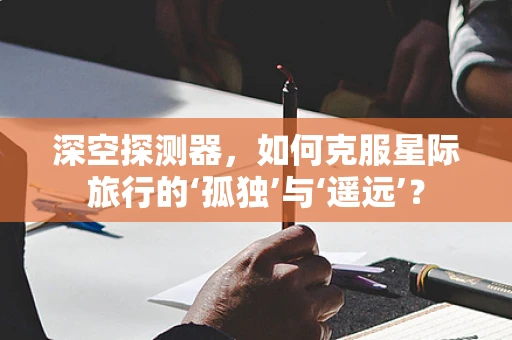 深空探测器，如何克服星际旅行的‘孤独’与‘遥远’？