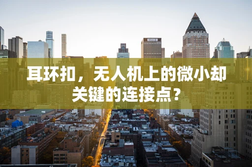 耳环扣，无人机上的微小却关键的连接点？