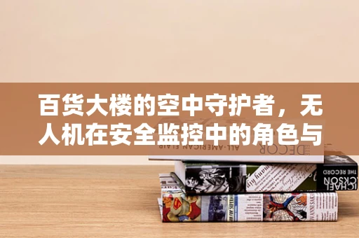 百货大楼的空中守护者，无人机在安全监控中的角色与挑战？