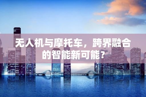 无人机与摩托车，跨界融合的智能新可能？