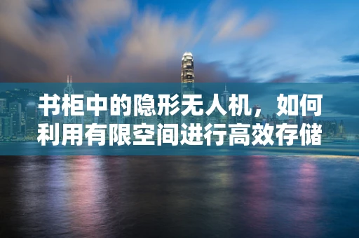 书柜中的隐形无人机，如何利用有限空间进行高效存储与维护？