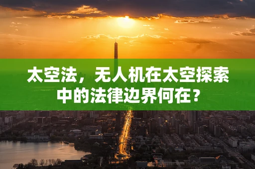 太空法，无人机在太空探索中的法律边界何在？