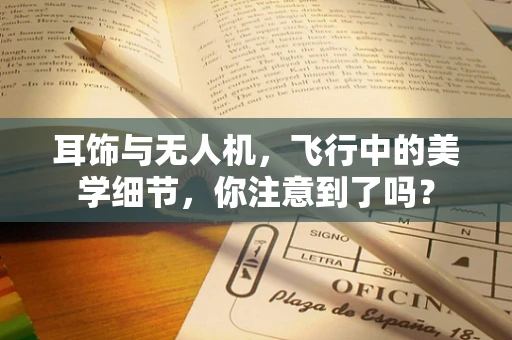 耳饰与无人机，飞行中的美学细节，你注意到了吗？