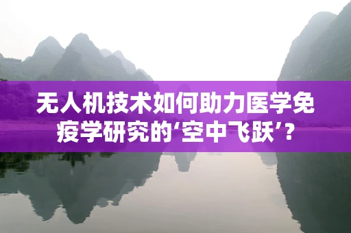 无人机技术如何助力医学免疫学研究的‘空中飞跃’？