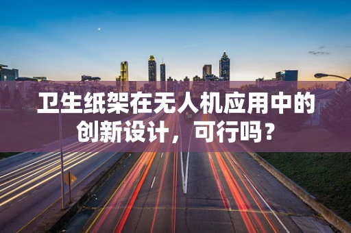 卫生纸架在无人机应用中的创新设计，可行吗？