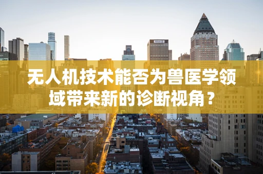 无人机技术能否为兽医学领域带来新的诊断视角？