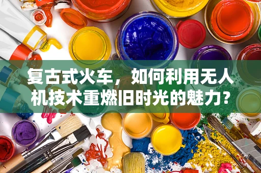 复古式火车，如何利用无人机技术重燃旧时光的魅力？